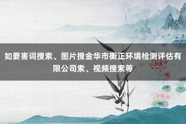 如要害词搜索、图片搜金华市衡正环境检测评估有限公司索、视频搜索等