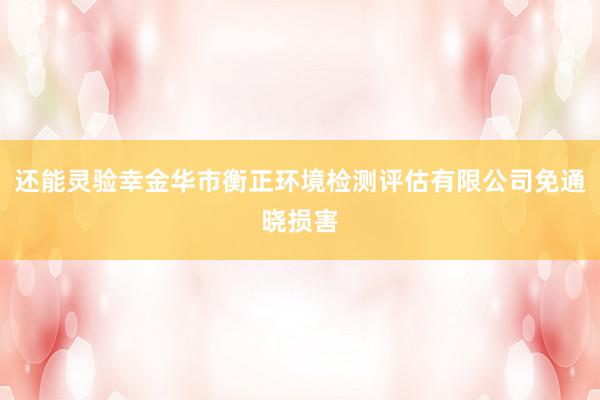 还能灵验幸金华市衡正环境检测评估有限公司免通晓损害