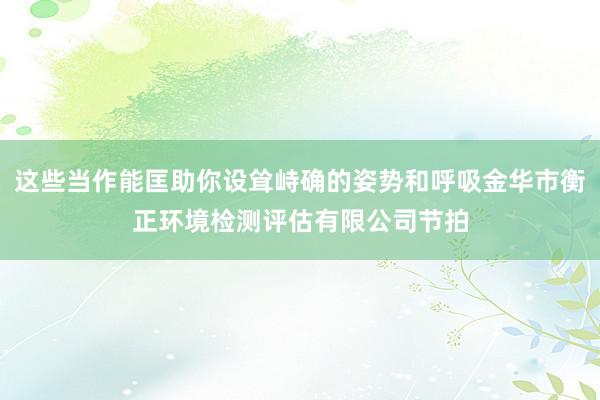 这些当作能匡助你设耸峙确的姿势和呼吸金华市衡正环境检测评估有限公司节拍