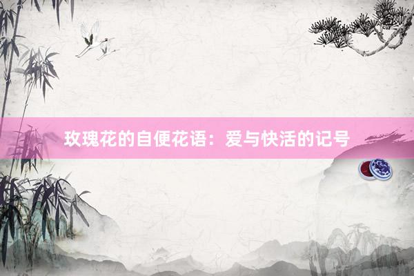 玫瑰花的自便花语：爱与快活的记号