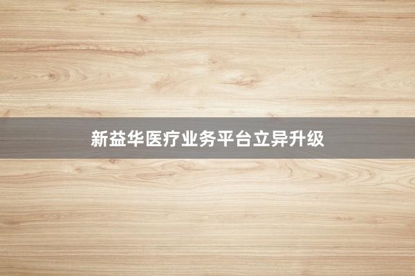 新益华医疗业务平台立异升级